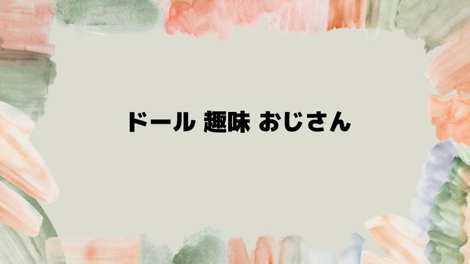 ドール趣味おじさんが直面する悩みと解決法